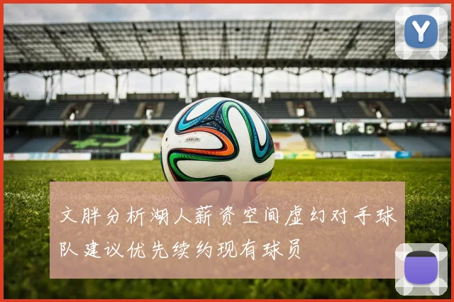 文胖分析湖人薪资空间虚幻对手球队建议优先续约现有球员