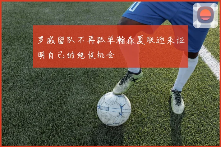 罗威留队不再孤单瀚森夏联迎来证明自己的绝佳机会