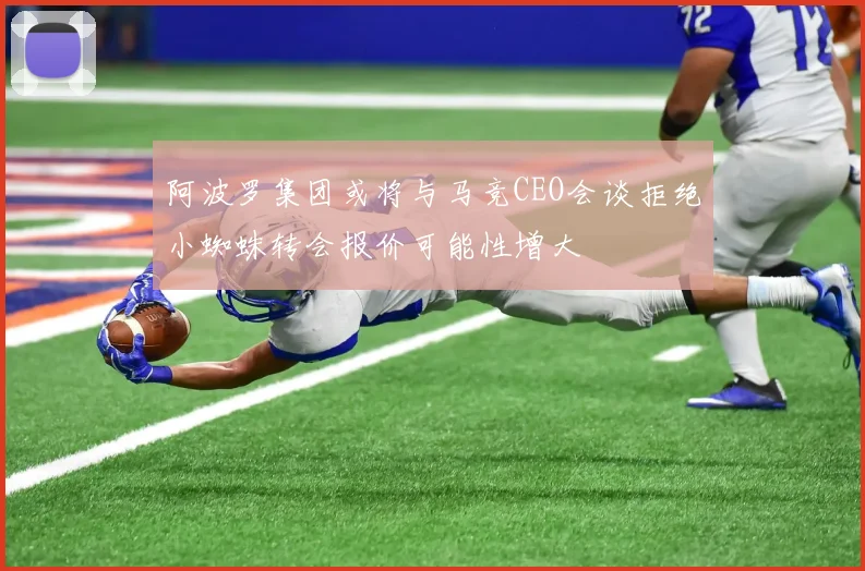 阿波罗集团或将与马竞CEO会谈拒绝小蜘蛛转会报价可能性增大