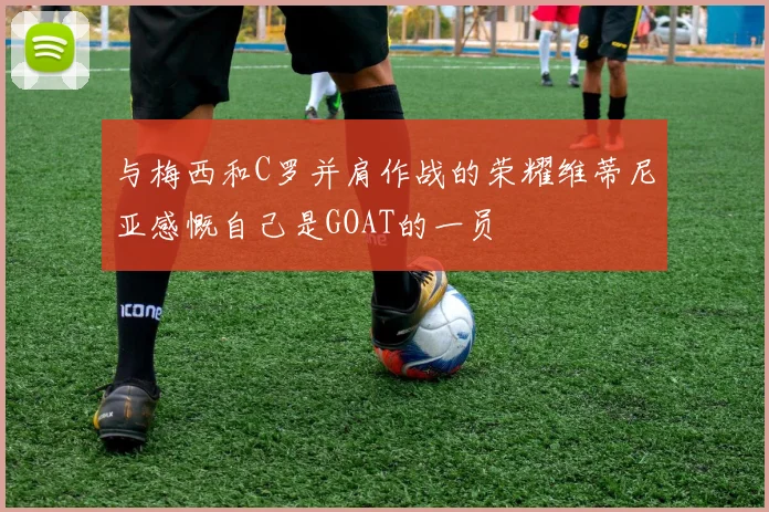 与梅西和C罗并肩作战的荣耀维蒂尼亚感慨自己是GOAT的一员