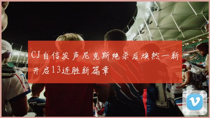 CJ自信发声尼克斯绝杀后焕然一新开启13连胜新篇章