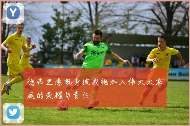 德弗里感慨身披战袍加入伟大大家庭的荣耀与责任