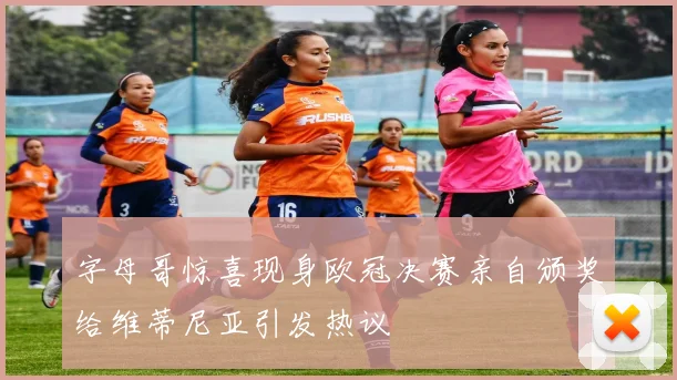 字母哥惊喜现身欧冠决赛亲自颁奖给维蒂尼亚引发热议