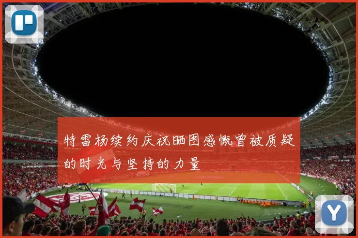 特雷杨续约庆祝晒图感慨曾被质疑的时光与坚持的力量