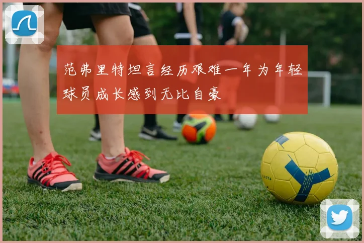 范弗里特坦言经历艰难一年为年轻球员成长感到无比自豪
