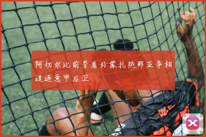 阿切尔比前景看好蒙扎热那亚争相追逐意甲后卫