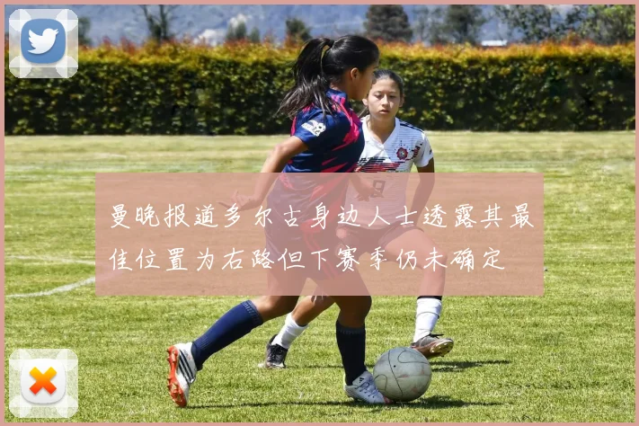 曼晚报道多尔古身边人士透露其最佳位置为右路但下赛季仍未确定