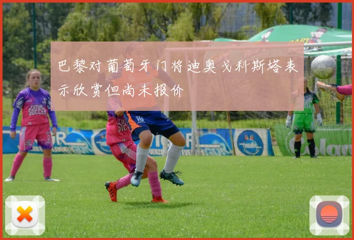 巴黎对葡萄牙门将迪奥戈科斯塔表示欣赏但尚未报价