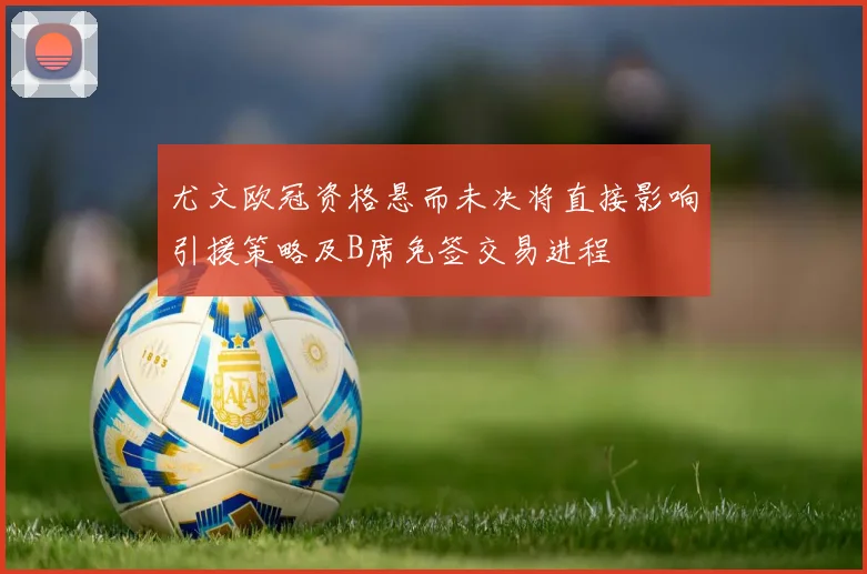 尤文欧冠资格悬而未决将直接影响引援策略及B席免签交易进程