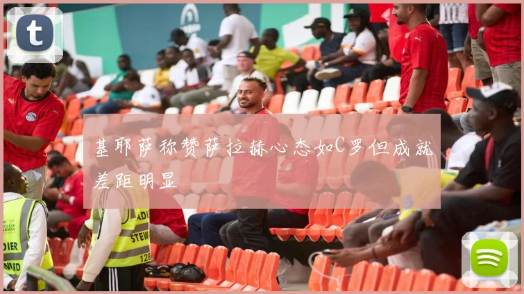 基耶萨称赞萨拉赫心态如C罗但成就差距明显