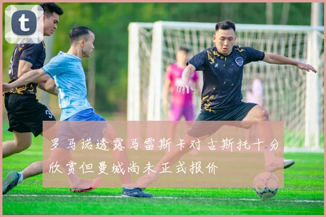 罗马诺透露马雷斯卡对古斯托十分欣赏但曼城尚未正式报价
