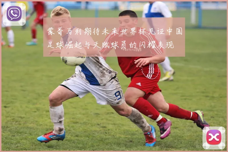 蒙哥马利期待未来世界杯见证中国足球崛起与天赋球员的闪耀表现