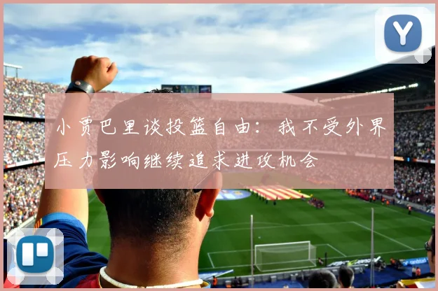 小贾巴里谈投篮自由：我不受外界压力影响继续追求进攻机会