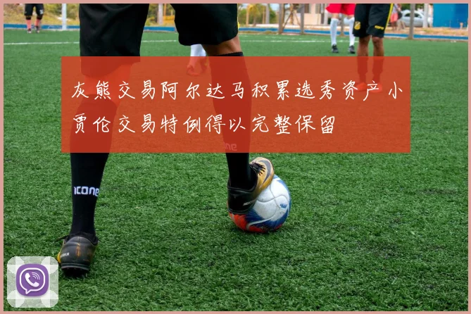 灰熊交易阿尔达马积累选秀资产小贾伦交易特例得以完整保留