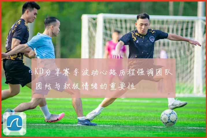 KD分享赛季波动心路历程强调团队团结与积极情绪的重要性