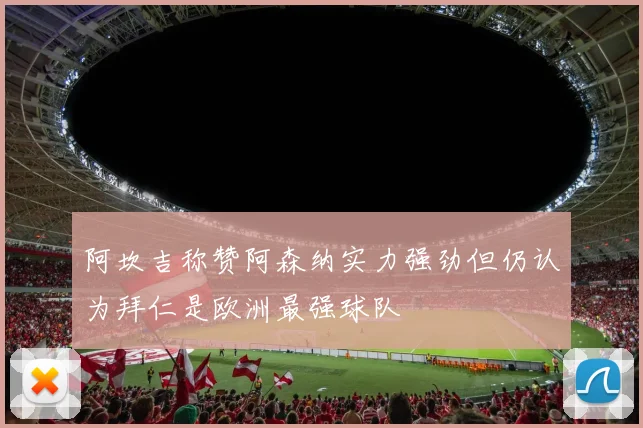 阿坎吉称赞阿森纳实力强劲但仍认为拜仁是欧洲最强球队