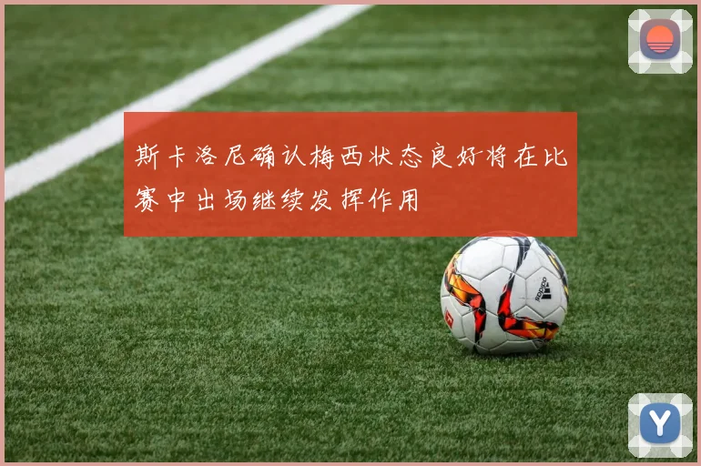 斯卡洛尼确认梅西状态良好将在比赛中出场继续发挥作用