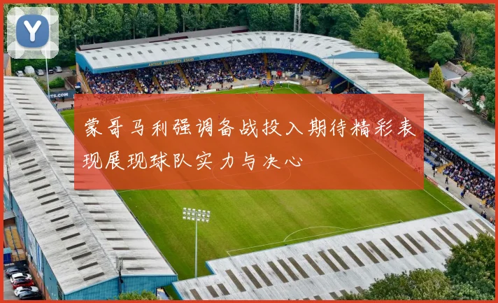 蒙哥马利强调备战投入期待精彩表现展现球队实力与决心
