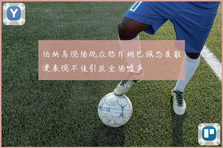 伯纳乌现场观众怒斥姆巴佩态度散漫表现不佳引发全场嘘声