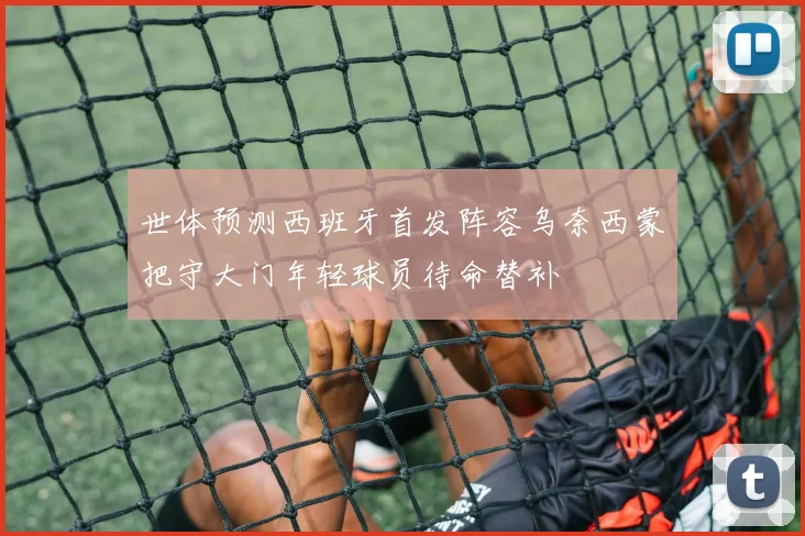 世体预测西班牙首发阵容乌奈西蒙把守大门年轻球员待命替补